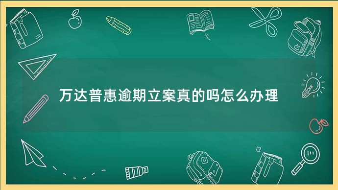 萬(wàn)達(dá)普惠逾期立案真的嗎怎么辦理