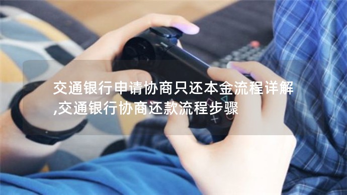 交通銀行申請(qǐng)協(xié)商只還本金流程詳解,交通銀行協(xié)商還款流程步驟