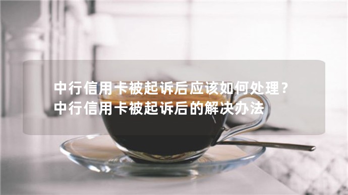 中行信用卡被起訴后應(yīng)該如何處理？中行信用卡被起訴后的解決辦法